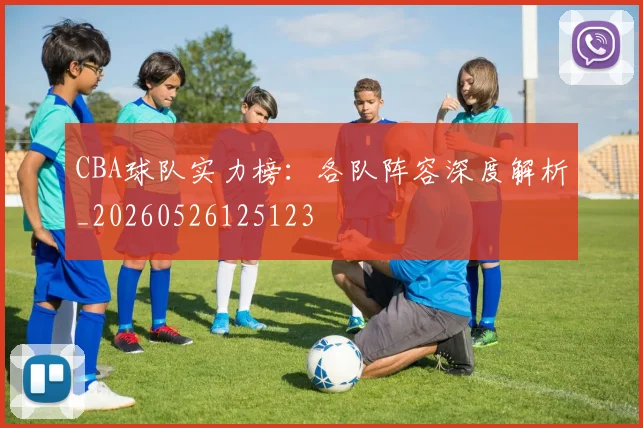 CBA球队实力榜:各队阵容深度解析_20260526125123