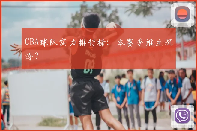 CBA球队实力排行榜:本赛季谁主沉浮?